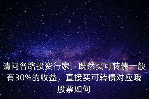請問各路投資行家，既然買可轉(zhuǎn)債一般有30%的收益，直接買可轉(zhuǎn)債對應(yīng)哦股票如何