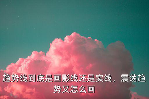 趨勢(shì)線到底是畫(huà)影線還是實(shí)線，震蕩趨勢(shì)又怎么畫(huà)