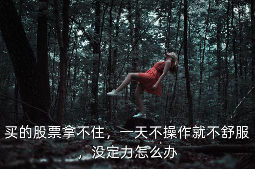 買的股票拿不住，一天不操作就不舒服，沒定力怎么辦