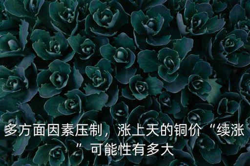 多方面因素壓制，漲上天的銅價“續(xù)漲”可能性有多大