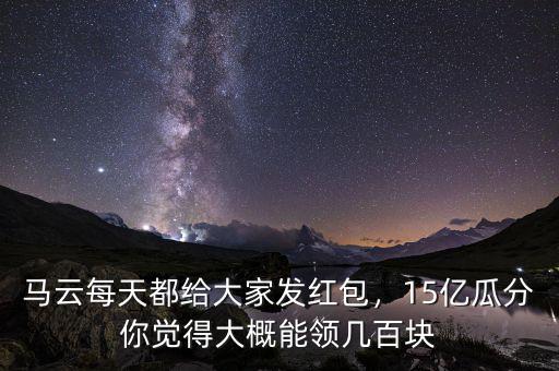 馬云每天都給大家發(fā)紅包，15億瓜分你覺(jué)得大概能領(lǐng)幾百塊