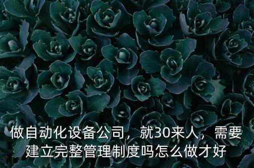 做自動化設備公司，就30來人，需要建立完整管理制度嗎怎么做才好