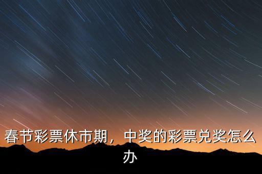 春節(jié)彩票休市期，中獎(jiǎng)的彩票兌獎(jiǎng)怎么辦