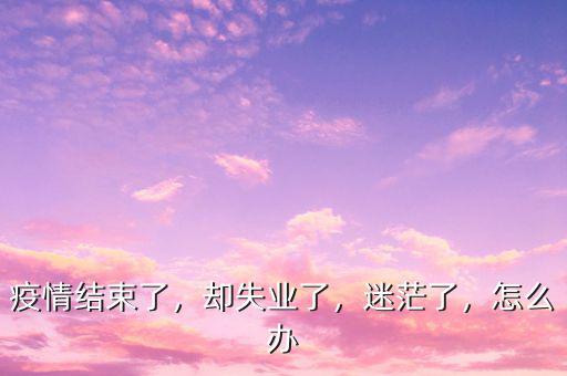 疫情結(jié)束了，卻失業(yè)了，迷茫了，怎么辦