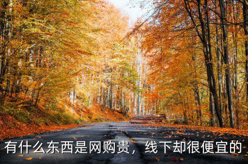 有什么東西是網(wǎng)購貴，線下卻很便宜的
