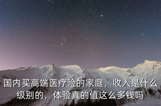 國內(nèi)買高端醫(yī)療險的家庭，收入是什么級別的，體驗(yàn)真的值這么多錢嗎