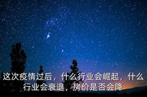這次疫情過后，什么行業(yè)會崛起，什么行業(yè)會衰退，房價是否會降