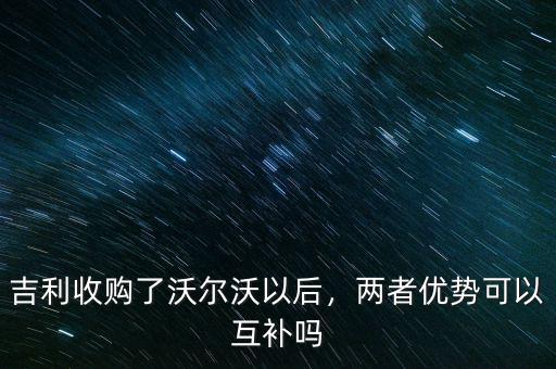 吉利收購(gòu)了沃爾沃以后，兩者優(yōu)勢(shì)可以互補(bǔ)嗎