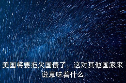 美國將要拖欠國債了，這對其他國家來說意味著什么