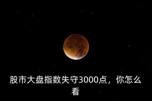 股市大盤指數(shù)失守3000點(diǎn)，你怎么看