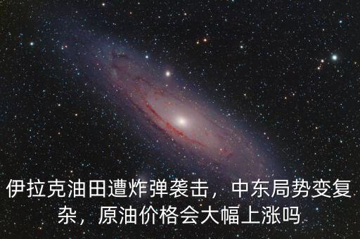 伊拉克油田遭炸彈襲擊，中東局勢變復(fù)雜，原油價格會大幅上漲嗎