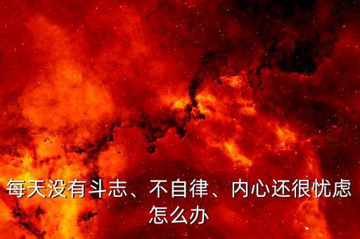 每天沒有斗志、不自律、內心還很憂慮怎么辦