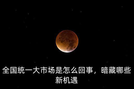 全國統(tǒng)一大市場是怎么回事，暗藏哪些新機(jī)遇
