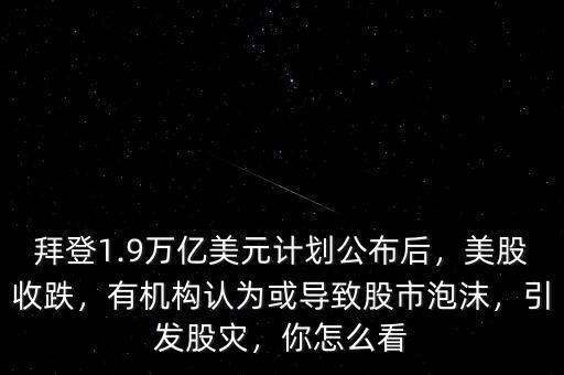 拜登1.9萬(wàn)億美元計(jì)劃公布后，美股收跌，有機(jī)構(gòu)認(rèn)為或?qū)е鹿墒信菽?，引發(fā)股災(zāi)，你怎么看