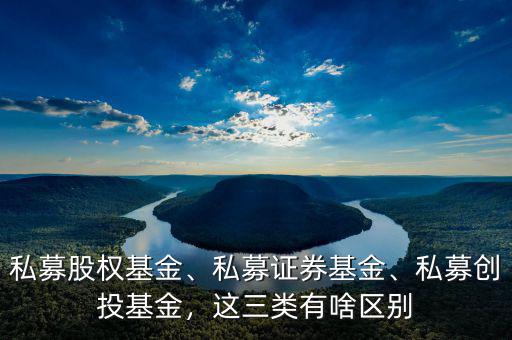私募股權(quán)基金、私募證券基金、私募創(chuàng)投基金，這三類有啥區(qū)別