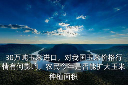 30萬噸玉米進(jìn)口，對我國玉米價格行情有何影響，農(nóng)民今年是否能擴大玉米種植面積