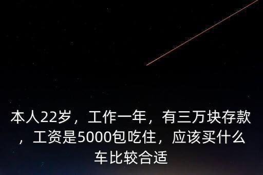 本人22歲，工作一年，有三萬塊存款，工資是5000包吃住，應(yīng)該買什么車比較合適