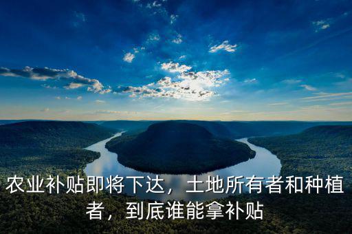 農(nóng)業(yè)補(bǔ)貼即將下達(dá)，土地所有者和種植者，到底誰能拿補(bǔ)貼