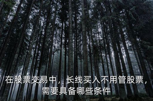 在股票交易中，長線買入不用管股票，需要具備哪些條件