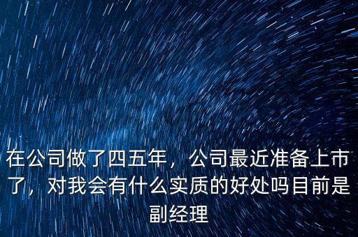 在公司做了四五年，公司最近準(zhǔn)備上市了，對我會(huì)有什么實(shí)質(zhì)的好處嗎目前是副經(jīng)理