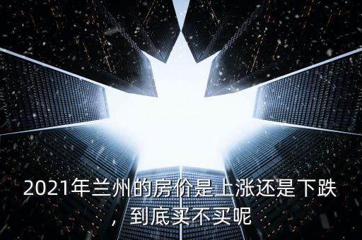 2021年蘭州的房?jī)r(jià)是上漲還是下跌，到底買不買呢