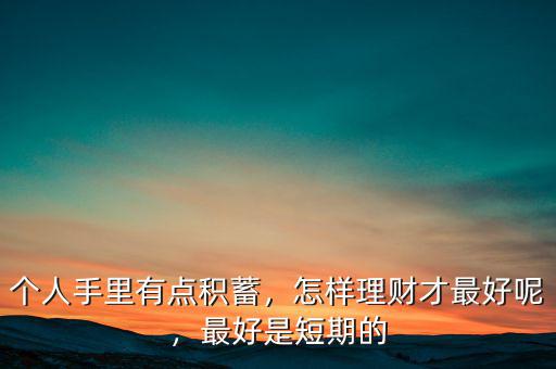個人手里有點積蓄，怎樣理財才最好呢，最好是短期的