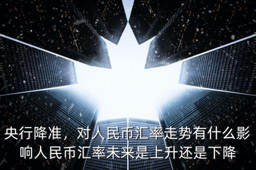 央行降準(zhǔn)，對(duì)人民幣匯率走勢(shì)有什么影響人民幣匯率未來(lái)是上升還是下降