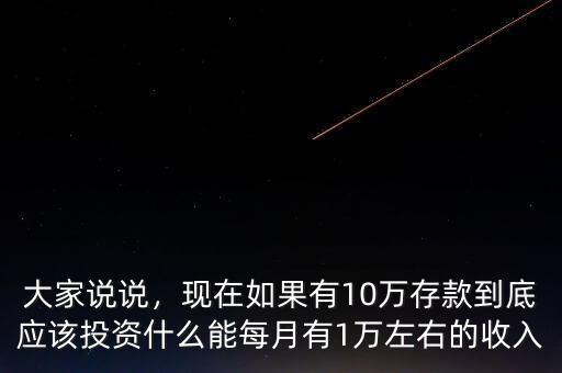 大家說說，現(xiàn)在如果有10萬存款到底應該投資什么能每月有1萬左右的收入