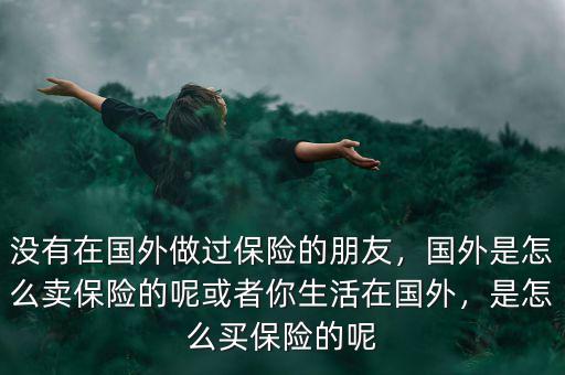 沒有在國外做過保險的朋友，國外是怎么賣保險的呢或者你生活在國外，是怎么買保險的呢