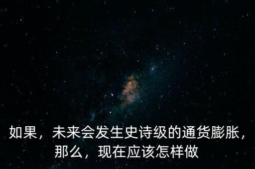 如果，未來會發(fā)生史詩級的通貨膨脹，那么，現(xiàn)在應該怎樣做