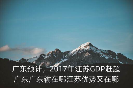 廣東預(yù)計(jì)，2017年江蘇GDP趕超廣東廣東輸在哪江蘇優(yōu)勢又在哪
