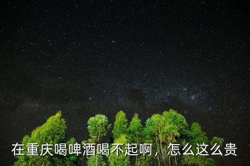 在重慶喝啤酒喝不起啊，怎么這么貴