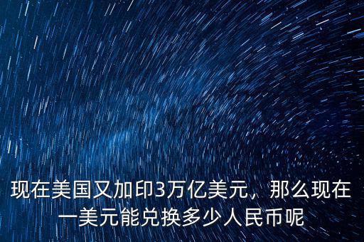 現(xiàn)在美國(guó)又加印3萬(wàn)億美元，那么現(xiàn)在一美元能兌換多少人民幣呢