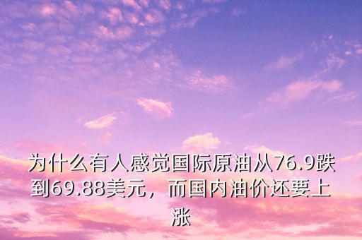 為什么有人感覺(jué)國(guó)際原油從76.9跌到69.88美元，而國(guó)內(nèi)油價(jià)還要上漲
