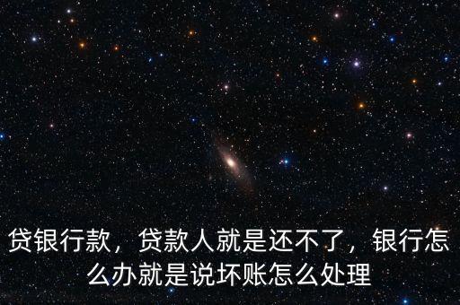 貸銀行款，貸款人就是還不了，銀行怎么辦就是說(shuō)壞賬怎么處理
