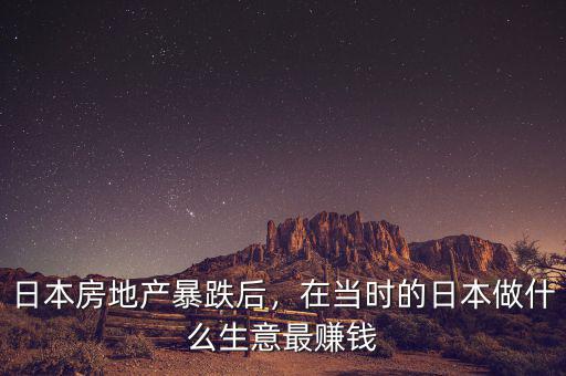 日本房地產(chǎn)暴跌后，在當(dāng)時的日本做什么生意最賺錢