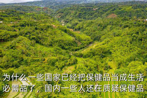 為什么一些國(guó)家已經(jīng)把保健品當(dāng)成生活必需品了，國(guó)內(nèi)一些人還在質(zhì)疑保健品
