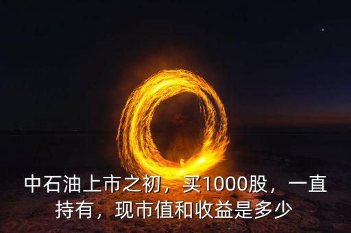 中石油上市之初，買1000股，一直持有，現(xiàn)市值和收益是多少