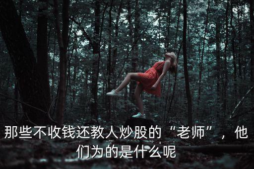 那些不收錢還教人炒股的“老師”，他們?yōu)榈氖鞘裁茨? class=