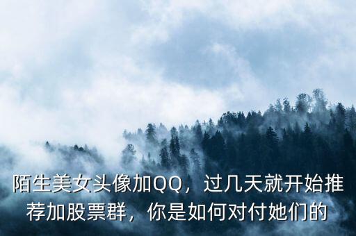 陌生美女頭像加QQ，過幾天就開始推薦加股票群，你是如何對付她們的
