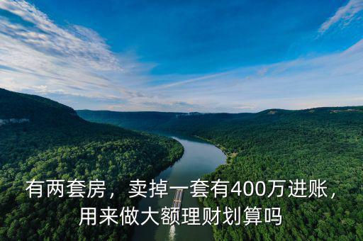 有兩套房，賣(mài)掉一套有400萬(wàn)進(jìn)賬，用來(lái)做大額理財(cái)劃算嗎