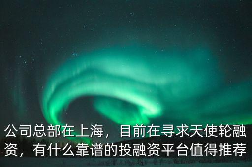 公司總部在上海，目前在尋求天使輪融資，有什么靠譜的投融資平臺(tái)值得推薦
