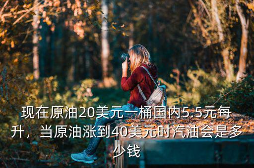 現(xiàn)在原油20美元一桶國內(nèi)5.5元每升，當原油漲到40美元時汽油會是多少錢