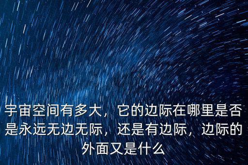 宇宙空間有多大，它的邊際在哪里是否是永遠(yuǎn)無(wú)邊無(wú)際，還是有邊際，邊際的外面又是什么