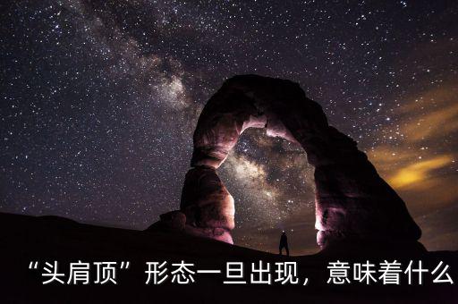 “頭肩頂”形態(tài)一旦出現(xiàn)，意味著什么
