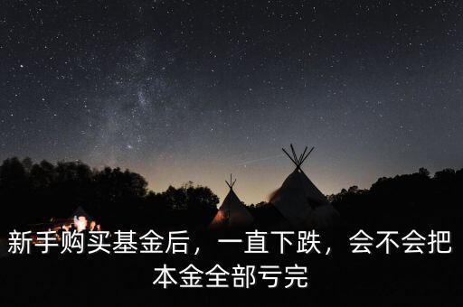 新手購買基金后，一直下跌，會不會把本金全部虧完