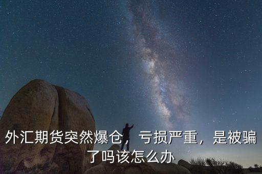 外匯期貨突然爆倉(cāng)，虧損嚴(yán)重，是被騙了嗎該怎么辦