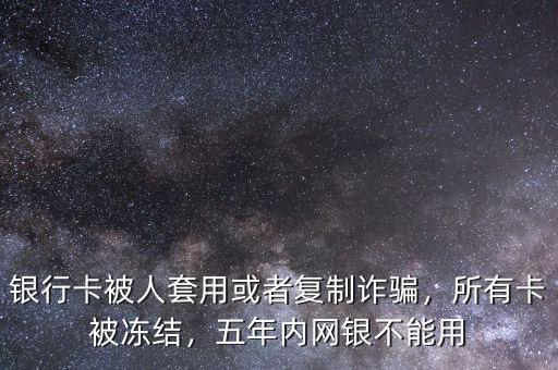 銀行卡被人套用或者復(fù)制詐騙，所有卡被凍結(jié)，五年內(nèi)網(wǎng)銀不能用