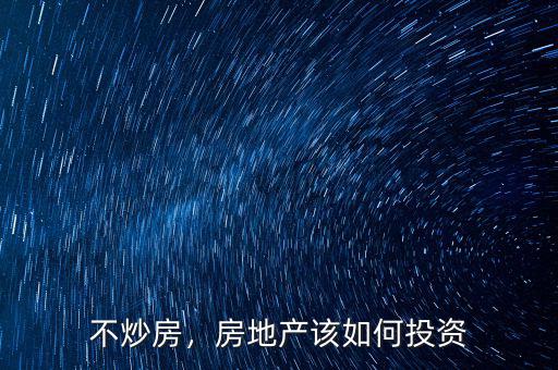 不炒房，房地產(chǎn)該如何投資