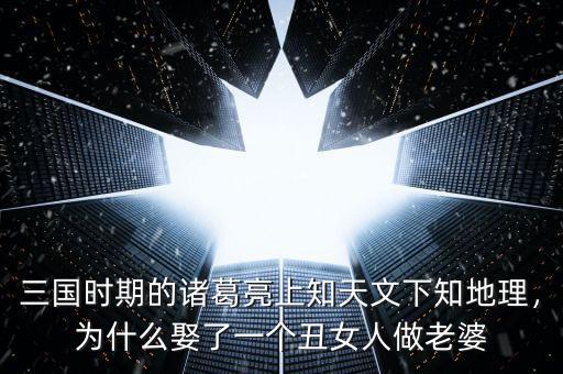 三國(guó)時(shí)期的諸葛亮上知天文下知地理，為什么娶了一個(gè)丑女人做老婆